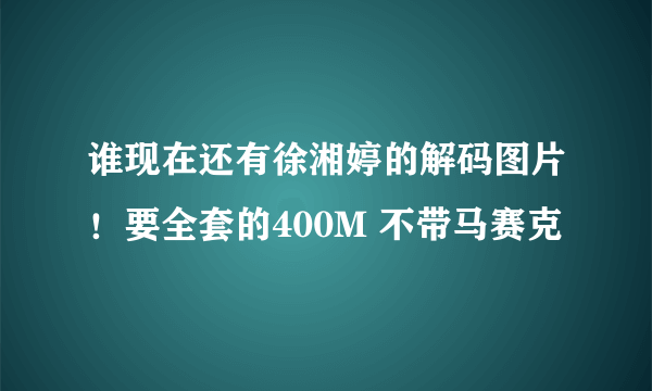 谁现在还有徐湘婷的解码图片！要全套的400M 不带马赛克