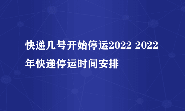 快递几号开始停运2022 2022年快递停运时间安排