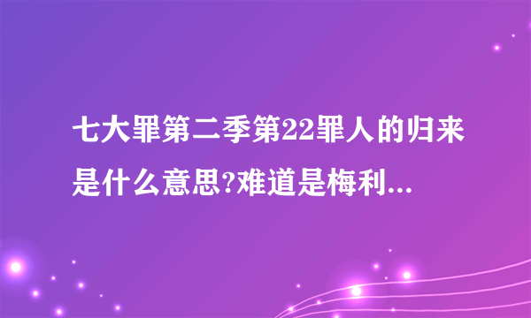 七大罪第二季第22罪人的归来是什么意思?难道是梅利奥达斯归来了？