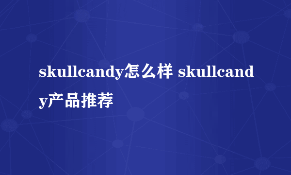 skullcandy怎么样 skullcandy产品推荐