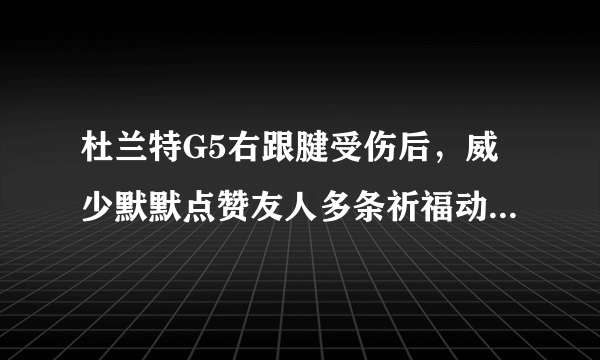 杜兰特G5右跟腱受伤后，威少默默点赞友人多条祈福动态，你如何评价？