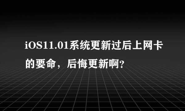 iOS11.01系统更新过后上网卡的要命，后悔更新啊？