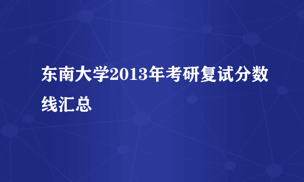 东南大学2013年考研复试分数线汇总