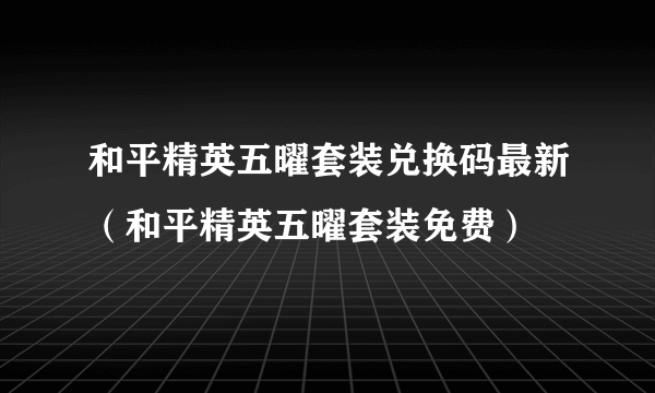 和平精英五曜套装兑换码最新（和平精英五曜套装免费）