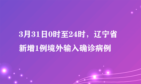 3月31日0时至24时，辽宁省新增1例境外输入确诊病例