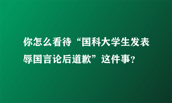 你怎么看待“国科大学生发表辱国言论后道歉”这件事？