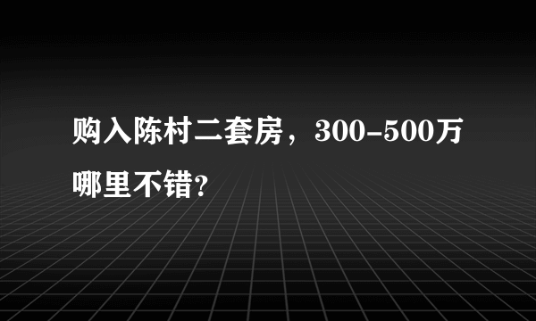 购入陈村二套房，300-500万哪里不错？