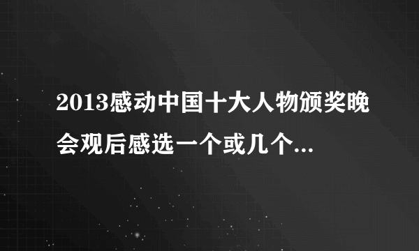 2013感动中国十大人物颁奖晚会观后感选一个或几个人物的感人之处,写一篇以感恩或感动为主题的观后感,不少于1000字