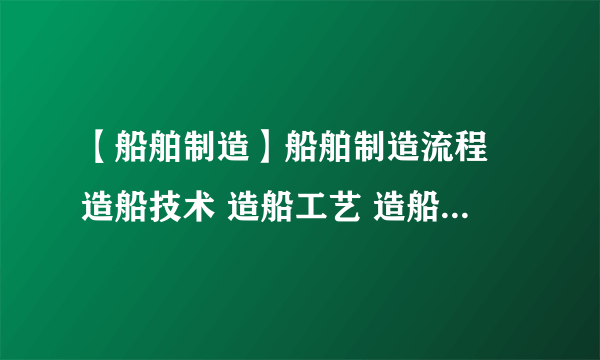 【船舶制造】船舶制造流程 造船技术 造船工艺 造船生产设计