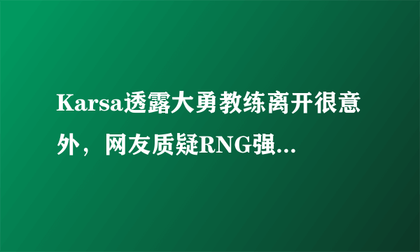 Karsa透露大勇教练离开很意外，网友质疑RNG强行组建全华班，如何评价？