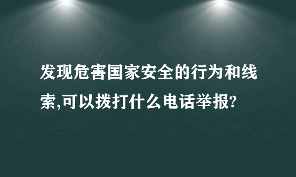 发现危害国家安全的行为和线索,可以拨打什么电话举报?