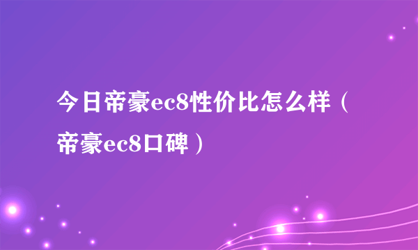 今日帝豪ec8性价比怎么样（帝豪ec8口碑）