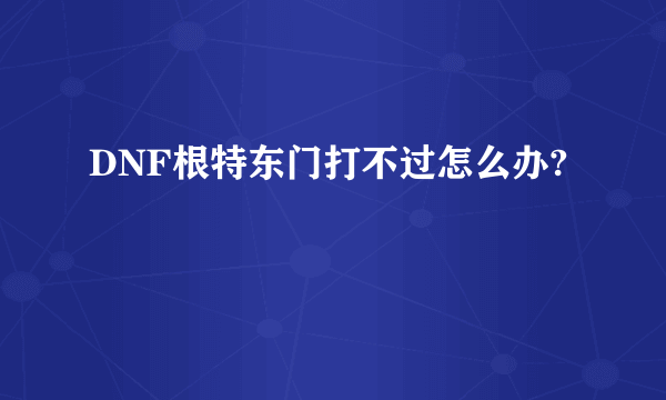 DNF根特东门打不过怎么办?