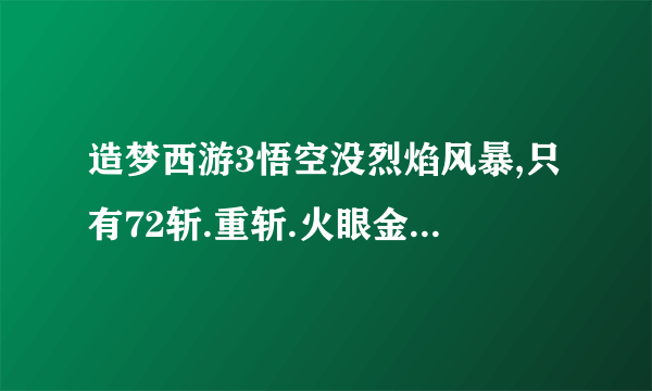 造梦西游3悟空没烈焰风暴,只有72斩.重斩.火眼金睛.筋斗云.嗜血,肿么打杨戬.