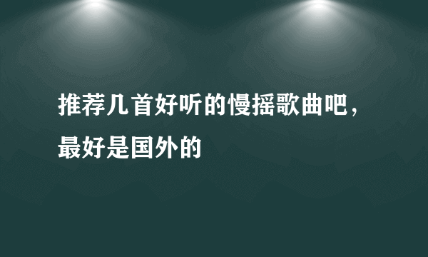 推荐几首好听的慢摇歌曲吧，最好是国外的