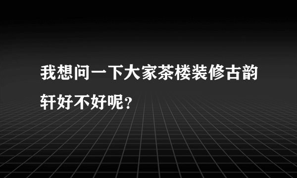 我想问一下大家茶楼装修古韵轩好不好呢？