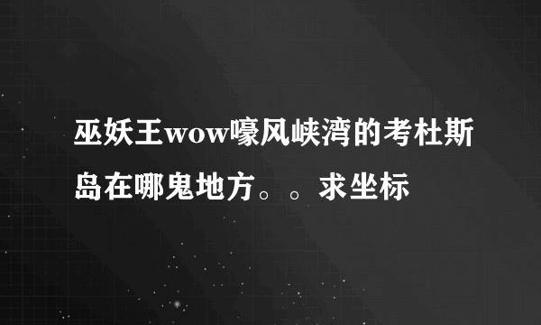 巫妖王wow嚎风峡湾的考杜斯岛在哪鬼地方。。求坐标