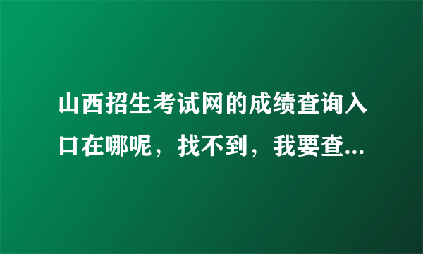 山西招生考试网的成绩查询入口在哪呢，找不到，我要查询研究生考试成绩