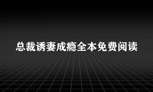 总裁诱妻成瘾全本免费阅读