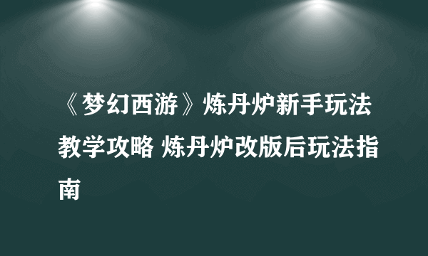 《梦幻西游》炼丹炉新手玩法教学攻略 炼丹炉改版后玩法指南