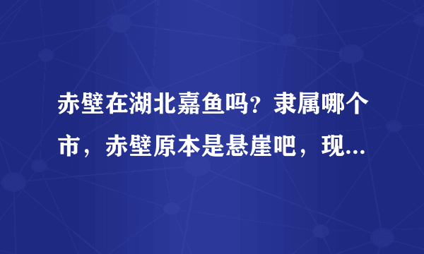 赤壁在湖北嘉鱼吗？隶属哪个市，赤壁原本是悬崖吧，现在是地名？