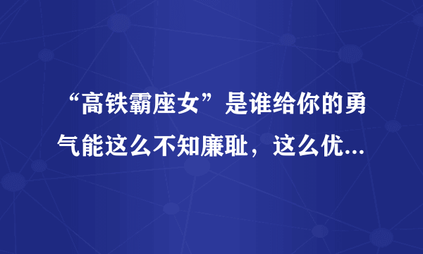 “高铁霸座女”是谁给你的勇气能这么不知廉耻，这么优秀家里知道吗？