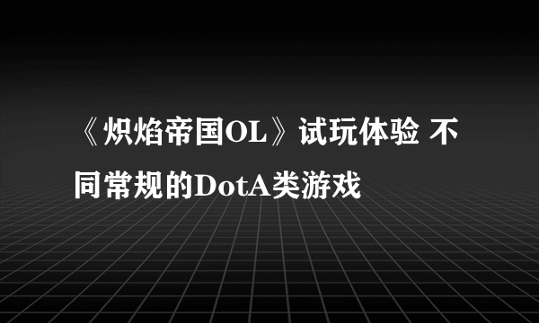 《炽焰帝国OL》试玩体验 不同常规的DotA类游戏