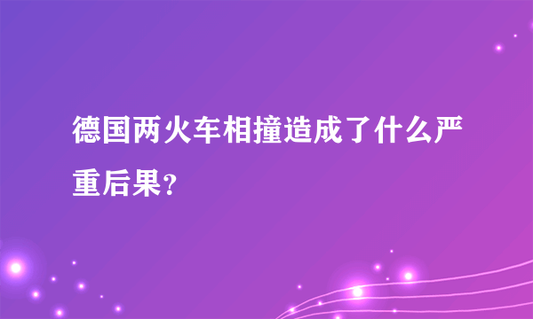 德国两火车相撞造成了什么严重后果？