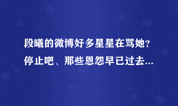 段曦的微博好多星星在骂她？停止吧、那些恩怨早已过去了、杰娜他们现在狠幸福我们星星就在背后默默支持他们吧