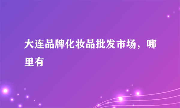 大连品牌化妆品批发市场，哪里有