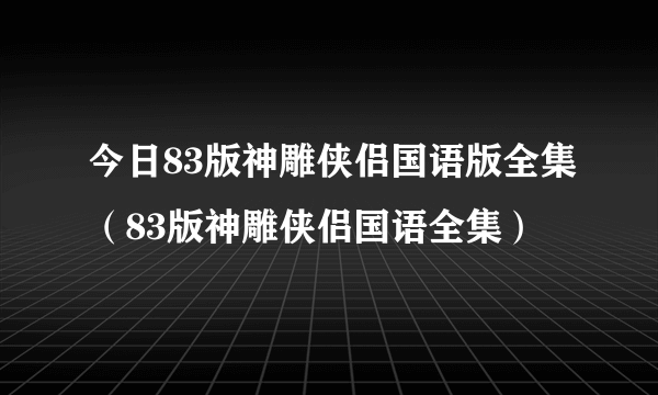 今日83版神雕侠侣国语版全集（83版神雕侠侣国语全集）