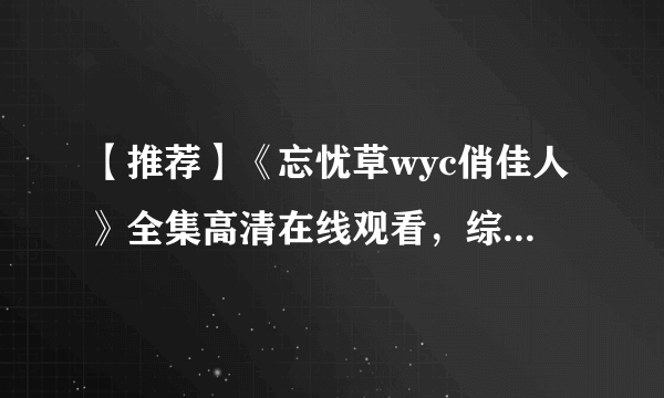 【推荐】《忘忧草wyc俏佳人》全集高清在线观看，综艺免费下载不容错过！