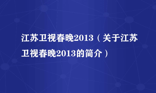 江苏卫视春晚2013（关于江苏卫视春晚2013的简介）