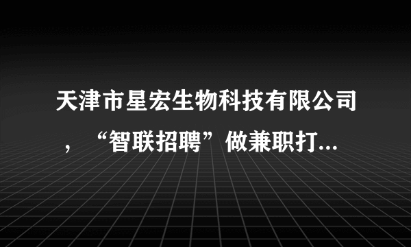 天津市星宏生物科技有限公司 ，“智联招聘”做兼职打字员的，有谁知道是不是真的？