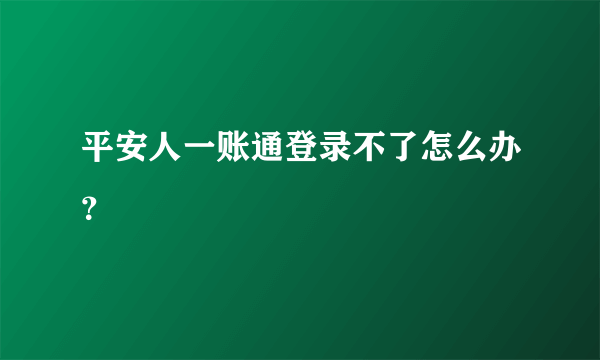 平安人一账通登录不了怎么办？