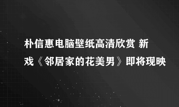 朴信惠电脑壁纸高清欣赏 新戏《邻居家的花美男》即将现映