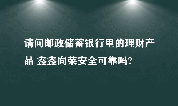 请问邮政储蓄银行里的理财产品 鑫鑫向荣安全可靠吗?