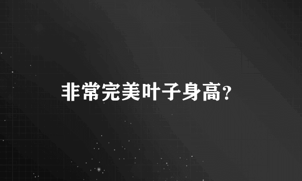 非常完美叶子身高？