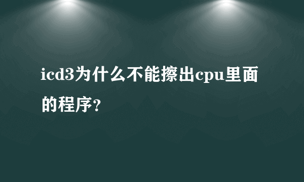 icd3为什么不能擦出cpu里面的程序？