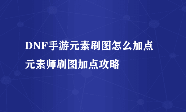 DNF手游元素刷图怎么加点 元素师刷图加点攻略