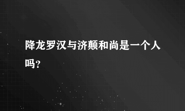 降龙罗汉与济颠和尚是一个人吗？