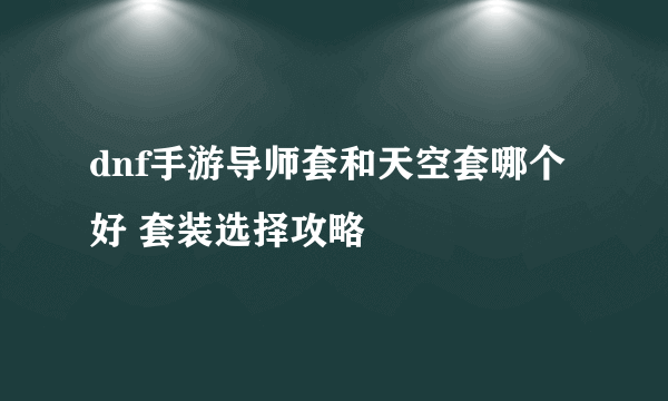 dnf手游导师套和天空套哪个好 套装选择攻略