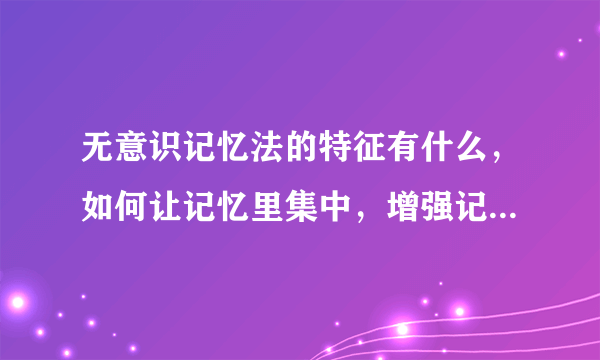 无意识记忆法的特征有什么，如何让记忆里集中，增强记忆力的方法