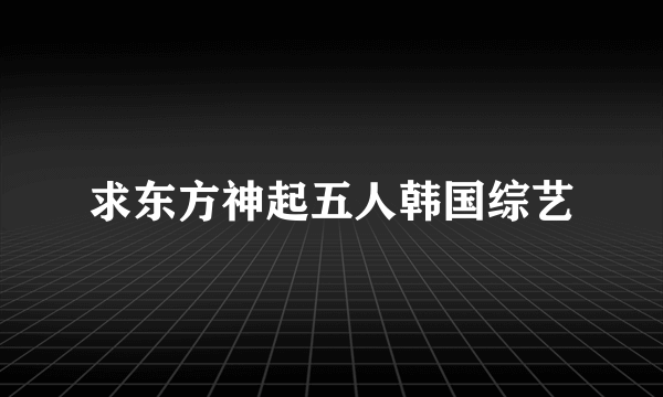 求东方神起五人韩国综艺