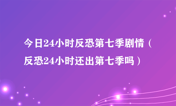 今日24小时反恐第七季剧情（反恐24小时还出第七季吗）