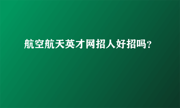 航空航天英才网招人好招吗？