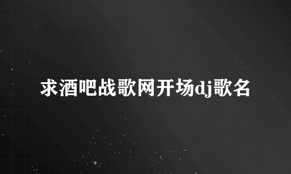 求酒吧战歌网开场dj歌名