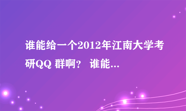 谁能给一个2012年江南大学考研QQ 群啊？ 谁能给一个2012年江南大学考研QQ 群啊！