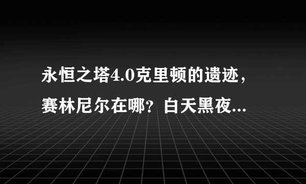 永恒之塔4.0克里顿的遗迹，赛林尼尔在哪？白天黑夜 2个点 求图，切记 4.0版本