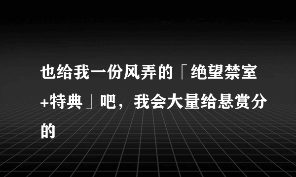 也给我一份风弄的「绝望禁室+特典」吧，我会大量给悬赏分的